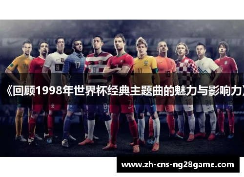 《回顾1998年世界杯经典主题曲的魅力与影响力》