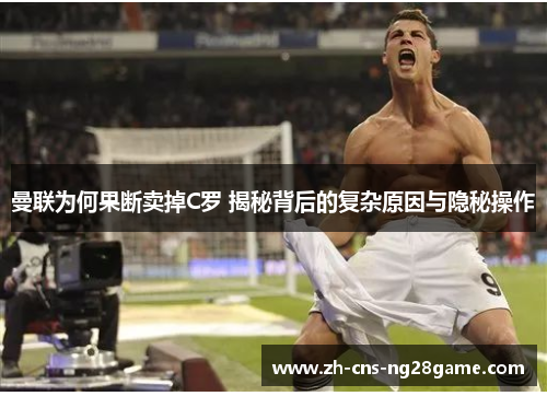 曼联为何果断卖掉C罗 揭秘背后的复杂原因与隐秘操作