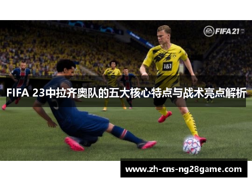 FIFA 23中拉齐奥队的五大核心特点与战术亮点解析