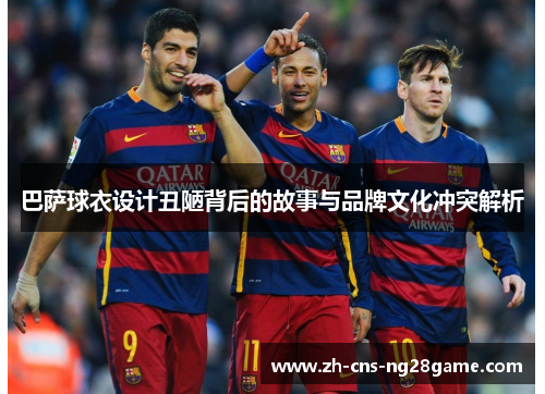巴萨球衣设计丑陋背后的故事与品牌文化冲突解析