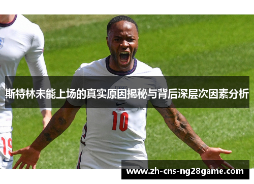 斯特林未能上场的真实原因揭秘与背后深层次因素分析