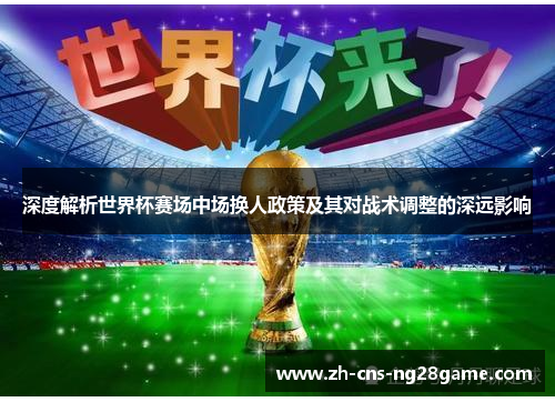 深度解析世界杯赛场中场换人政策及其对战术调整的深远影响