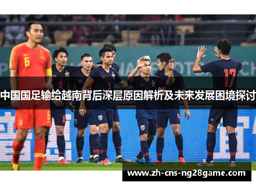 中国国足输给越南背后深层原因解析及未来发展困境探讨