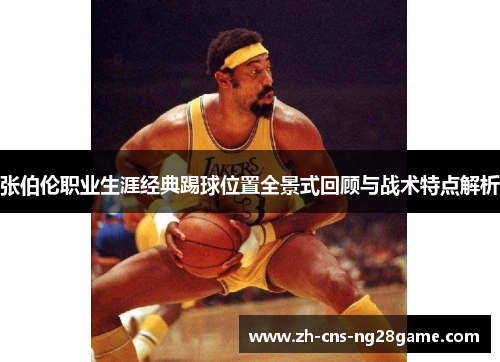 张伯伦职业生涯经典踢球位置全景式回顾与战术特点解析