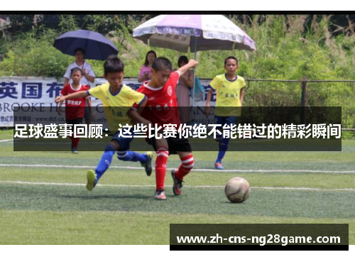 足球盛事回顾：这些比赛你绝不能错过的精彩瞬间
