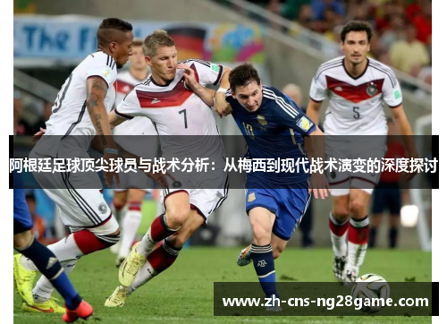 阿根廷足球顶尖球员与战术分析：从梅西到现代战术演变的深度探讨
