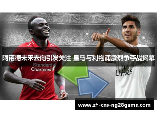 阿诺德未来去向引发关注 皇马与利物浦激烈争夺战揭幕