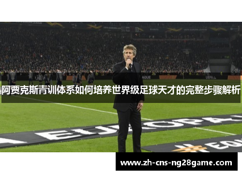 阿贾克斯青训体系如何培养世界级足球天才的完整步骤解析