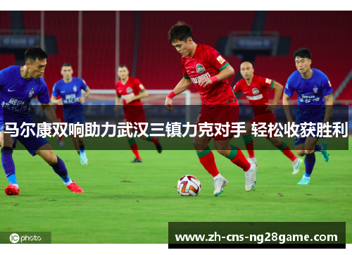 马尔康双响助力武汉三镇力克对手 轻松收获胜利