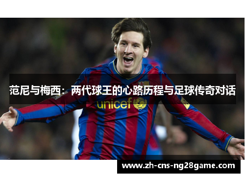 范尼与梅西：两代球王的心路历程与足球传奇对话
