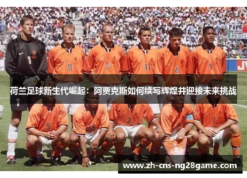 荷兰足球新生代崛起：阿贾克斯如何续写辉煌并迎接未来挑战