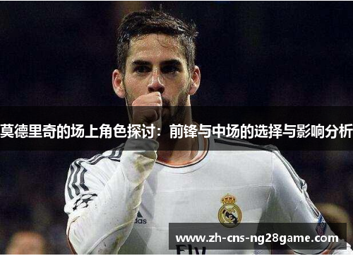莫德里奇的场上角色探讨：前锋与中场的选择与影响分析