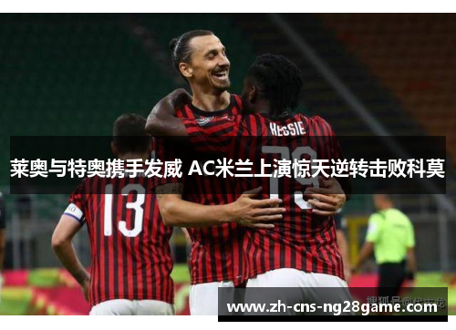莱奥与特奥携手发威 AC米兰上演惊天逆转击败科莫