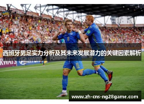 西班牙男足实力分析及其未来发展潜力的关键因素解析 西班牙男足实力分析及其未来发展潜力的关键因素解析
