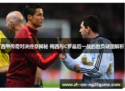西甲传奇对决终章揭秘 梅西与C罗最后一战的胜负谜团解析