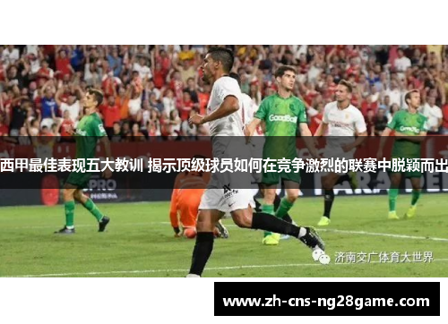 西甲最佳表现五大教训 揭示顶级球员如何在竞争激烈的联赛中脱颖而出
