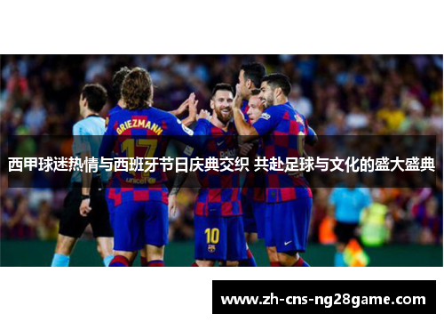 西甲球迷热情与西班牙节日庆典交织 共赴足球与文化的盛大盛典