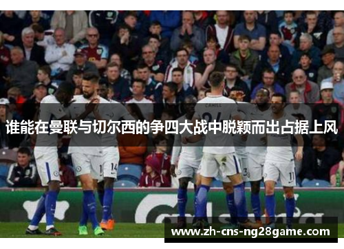 谁能在曼联与切尔西的争四大战中脱颖而出占据上风