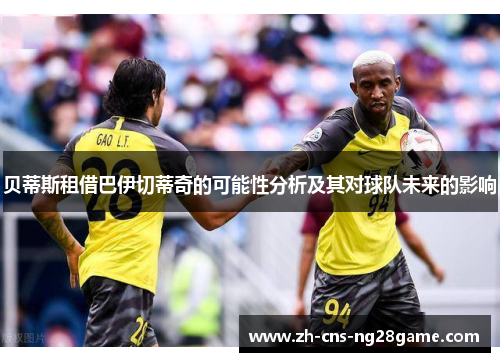 贝蒂斯租借巴伊切蒂奇的可能性分析及其对球队未来的影响