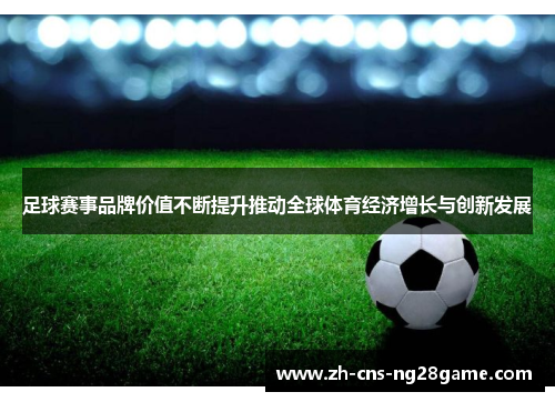足球赛事品牌价值不断提升推动全球体育经济增长与创新发展 足球赛事品牌价值不断提升推动全球体育经济增长与创新发展