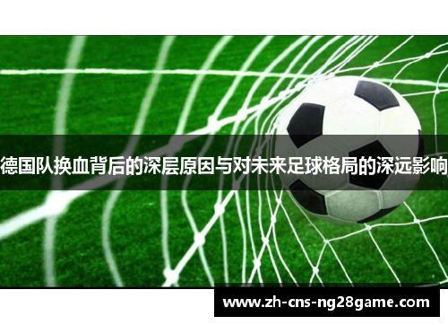 德国队换血背后的深层原因与对未来足球格局的深远影响