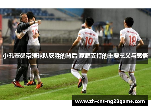 小孔塞桑带领球队获胜的背后 家庭支持的重要意义与感悟