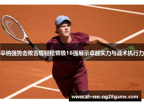 辛纳强势击败吉隆轻松晋级16强展示卓越实力与战术执行力
