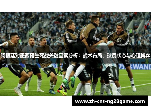 阿根廷对墨西哥生死战关键因素分析：战术布局、球员状态与心理博弈