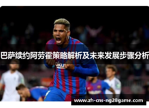 巴萨续约阿劳霍策略解析及未来发展步骤分析
