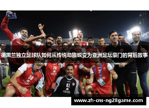 德黑兰独立足球队如何从传统劲旅蜕变为亚洲足坛豪门的背后故事