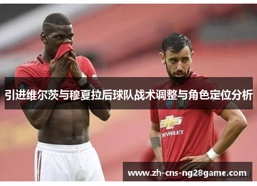 引进维尔茨与穆夏拉后球队战术调整与角色定位分析